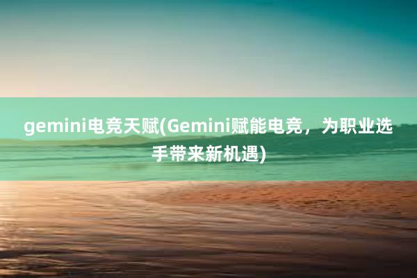 gemini电竞天赋(Gemini赋能电竞，为职业选手带来新机遇)