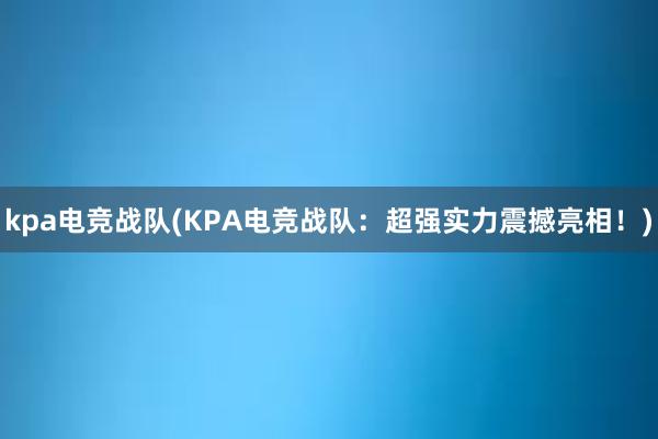 kpa电竞战队(KPA电竞战队：超强实力震撼亮相！)