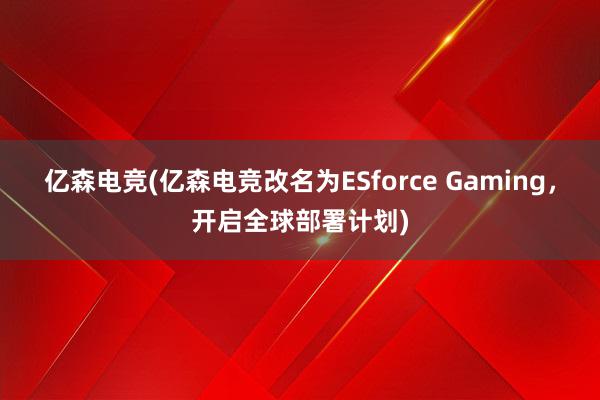 亿森电竞(亿森电竞改名为ESforce Gaming，开启全球部署计划)