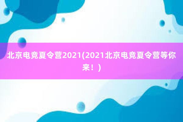 北京电竞夏令营2021(2021北京电竞夏令营等你来！)