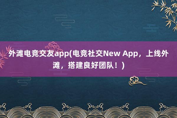 外滩电竞交友app(电竞社交New App，上线外滩，搭建良好团队！)