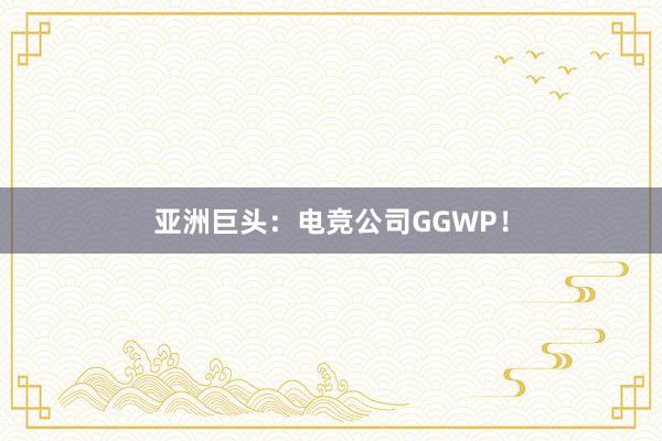 亚洲巨头：电竞公司GGWP！