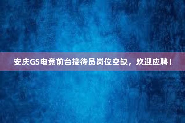 安庆GS电竞前台接待员岗位空缺，欢迎应聘！