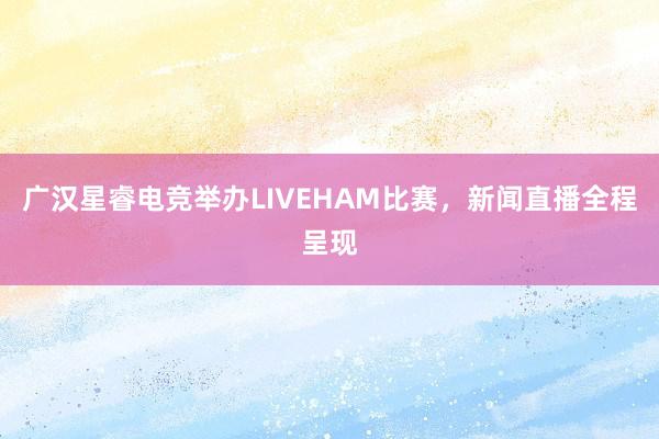 广汉星睿电竞举办LIVEHAM比赛，新闻直播全程呈现