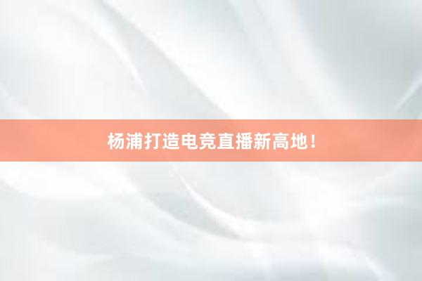 杨浦打造电竞直播新高地！