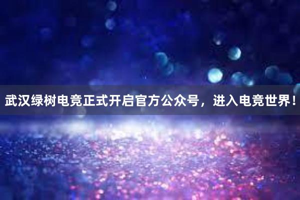 武汉绿树电竞正式开启官方公众号，进入电竞世界！
